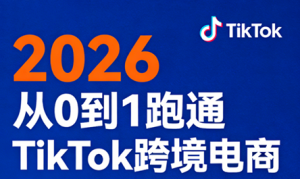 2026从0到1跑通TikTok跨境电商(更新4月)-天韵资源网