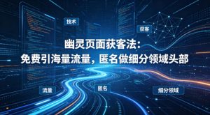 用懂技术！幽灵页面获客法：免费引海量流量，匿名做细分领域头部-天韵资源网