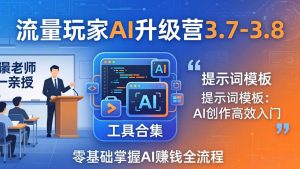 流量玩家AI升级营3.7-3.8全套资料：多老师亲授+工具合集+提示词模板，零基础掌握AI赚钱全流程-天韵资源网