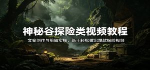 神秘谷探险类视频教程：文案创作与剪辑实操，新手轻松做出爆款探险视频-天韵资源网