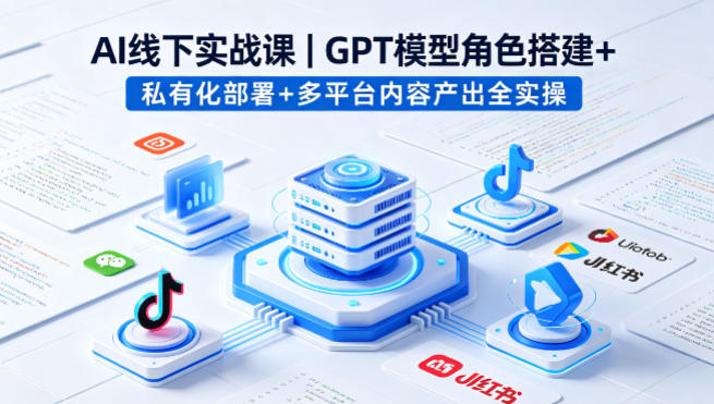 AI线下实战课，GPT模型角色搭建+私有化部署+多平台内容产出全实操-天韵资源网