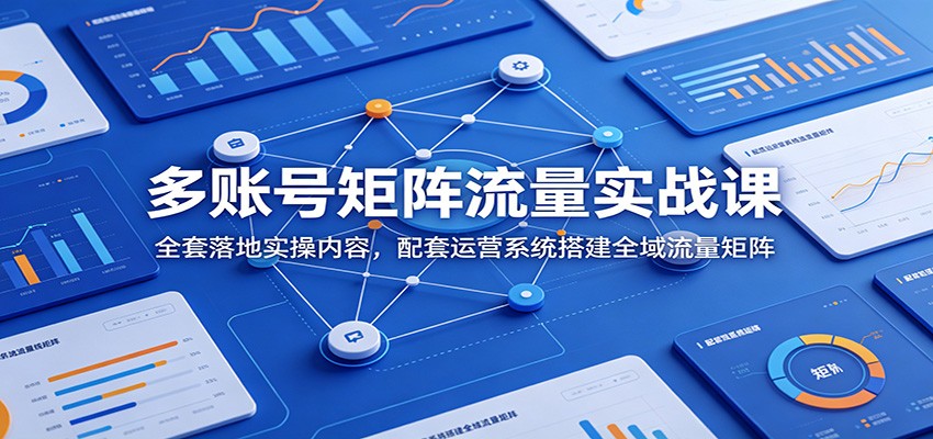 多账号矩阵流量实战课：全套落地实操内容，配套运营系统搭建全域流量矩阵-天韵资源网