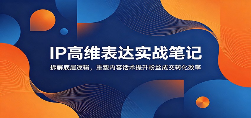 IP高维表达实战笔记：拆解底层逻辑，重塑内容话术提升粉丝成交转化效率-天韵资源网
