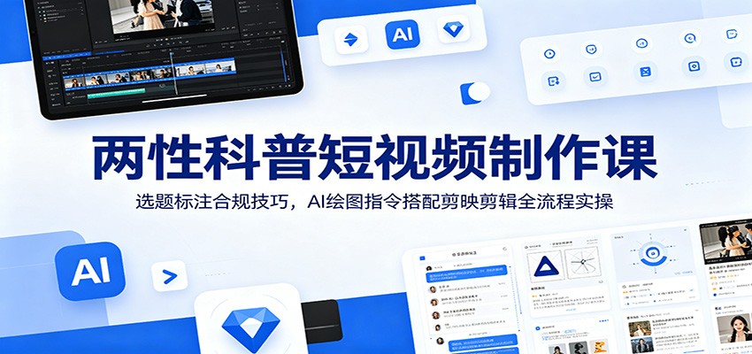 两性科普短视频制作课：选题标注合规技巧，AI绘图指令搭配剪映剪辑全流程实操-天韵资源网