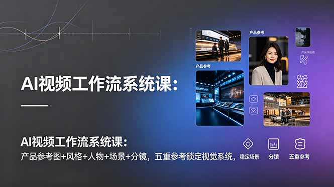 AI视频工作流系统课：产品参考图+风格+人物+场景+分镜，五重参考锁定视觉系统，稳定产出高质量视频-天韵资源网