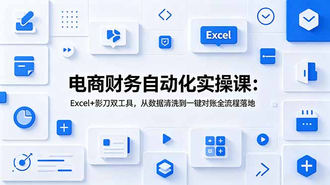 电商财务自动化实操课:Excel+影刀双工具,从数据清洗到一键对账全流程落地-天韵资源网
