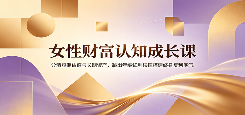 女性财富认知成长课：分清短期估值与长期资产，跳出年龄红利误区搭建终身复利底气-天韵资源网