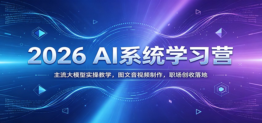 2026 AI系统学习营：主流大模型实操教学，图文音视频制作，职场创收落地-天韵资源网
