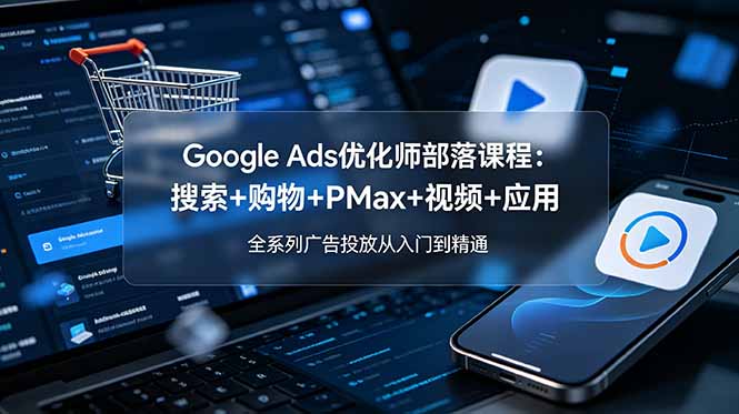 Google Ads优化师部落课程-更新2026：搜索+购物+PMax+视频+应用，全系列广告投放从入门到精通-天韵资源网