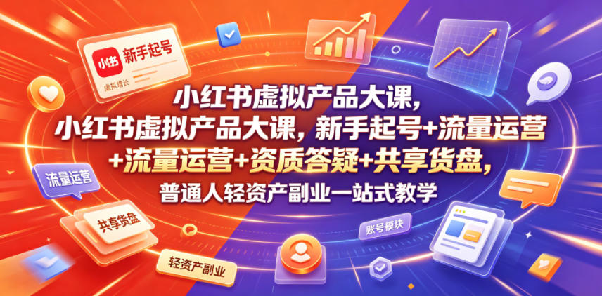 小红书虚拟产品大课，新手起号+流量运营+资质答疑+共享货盘，普通人轻资产副业一站式教学-天韵资源网