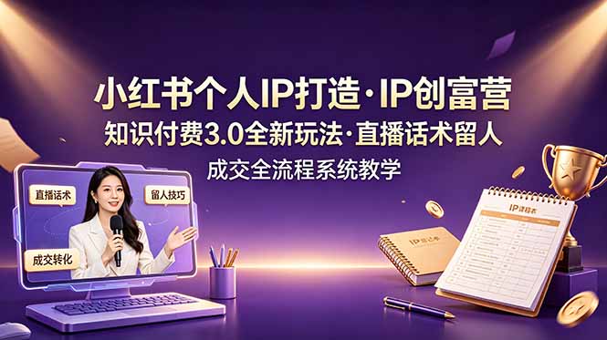 小红书个人IP打造创富营，知识付费3.0全新玩法，直播话术留人成交全流程系统教学-天韵资源网