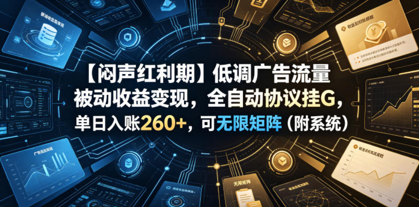 【闷声红利期】低调广告流量被动收益变现，全自动协议挂G，单日入账260+，可无限矩阵(附系统)【揭秘】-天韵资源网