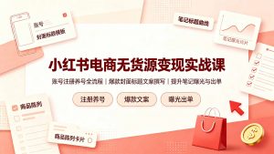 小红书电商无货源变现实战课，账号注册养号全流程，爆款封面标题文案撰写提升笔记曝光与出单-天韵资源网