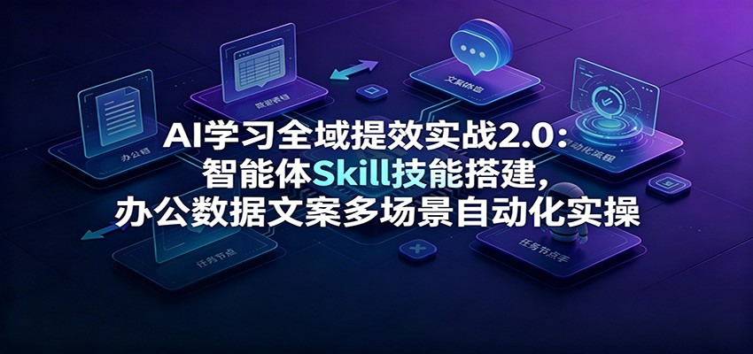 AI学习全域提效实战2.0:智能体Skill技能搭建,办公数据文案多场景自动化实操-天韵资源网