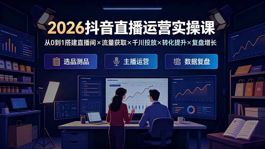 2026抖音直播运营实操课：从0到1搭建直播间×流量获取×千川投放×转化提升×复盘增长，系统掌握完整闭环-天韵资源网