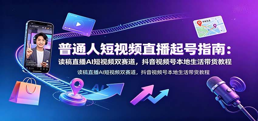 普通人短视频直播起号指南：读稿直播AI短视频双赛道，抖音视频号本地生活带货教程-天韵资源网