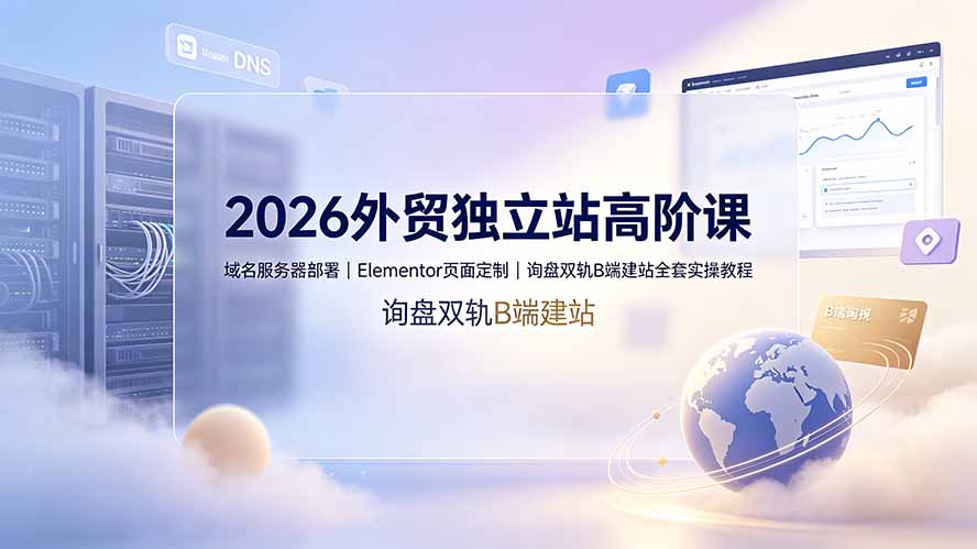 2026外贸独立站高阶课·域名服务器部署｜Elementor页面定制｜询盘双轨B端建站全套实操教程-天韵资源网