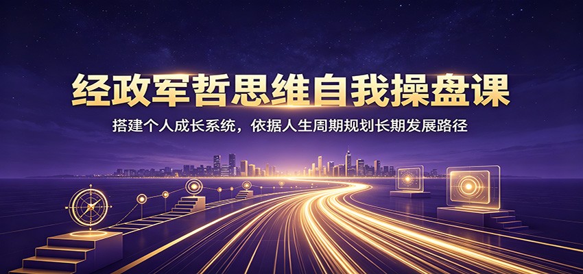 经政军哲思维自我操盘课：搭建个人成长系统，依据人生周期规划长期发展路径-天韵资源网