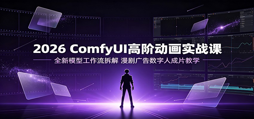 2026 ComfyUI高阶动画实战课:全新模型工作流拆解,漫剧广告数字人成片教学-天韵资源网