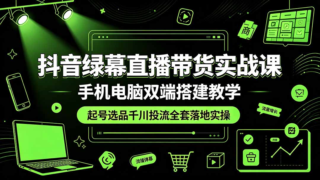 抖音绿幕直播带货实战课，手机电脑双端搭建教学，起号选品千川投流全套落地实操-天韵资源网