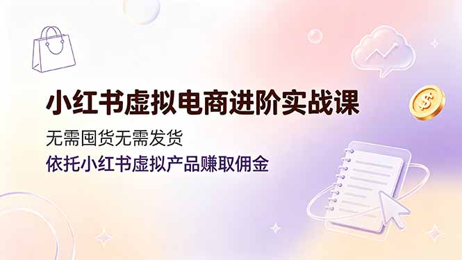 小红书虚拟电商进阶实战课,无需囤货无需发货,依托小红书虚拟产品赚取佣金-天韵资源网