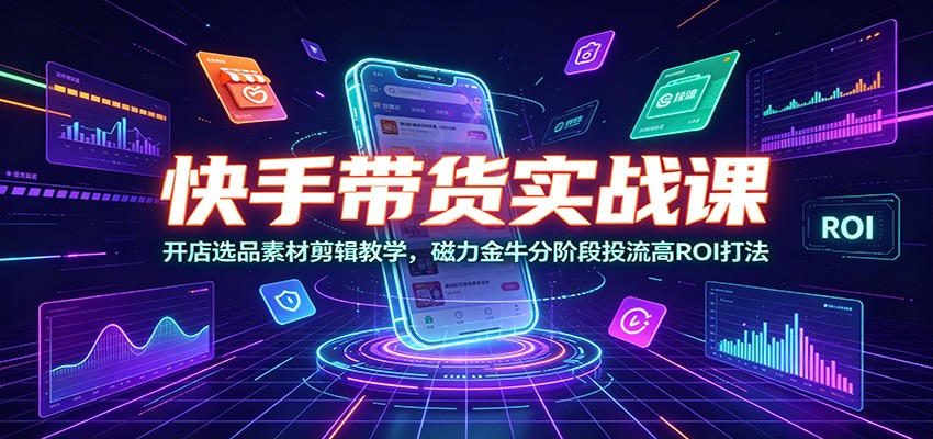 快手带货实战课：开店选品素材剪辑教学，磁力金牛分阶段投流高ROI打法-天韵资源网