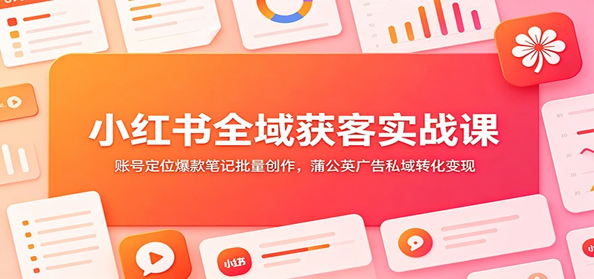 小红书全域获客实战课：账号定位爆款笔记批量创作，蒲公英广告私域转化变现-天韵资源网