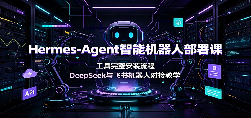 Hermes-Agent智能机器人部署课：工具完整安装流程，DeepSeek与飞书机器人对接教学-天韵资源网