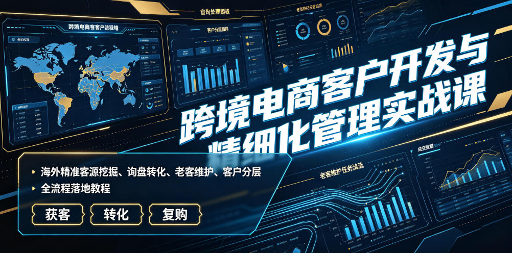 跨境电商客户开发与精细化管理实战课｜海外精准客源挖掘、询盘转化、老客维护、客户分层全流程落地教程-天韵资源网