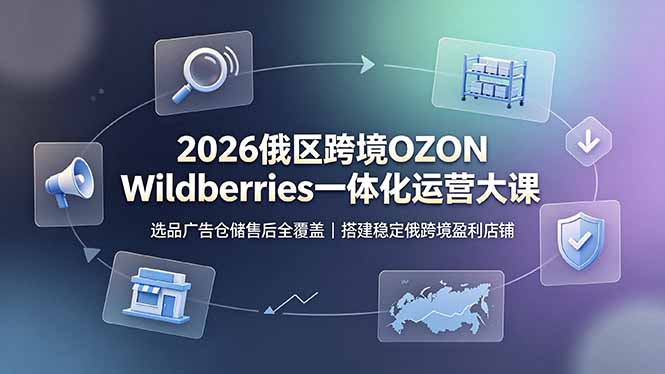 2026俄区跨境OZON Wildberries一体化运营大课，选品广告仓储售后全覆盖，搭建稳定俄跨境盈利店铺-天韵资源网