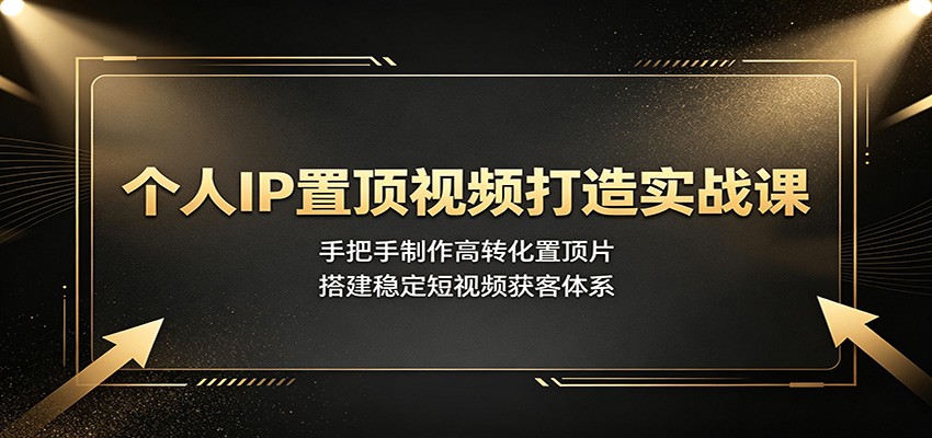 个人IP置顶视频打造实战课：手把手制作高转化置顶片，搭建稳定短视频获客体系-天韵资源网