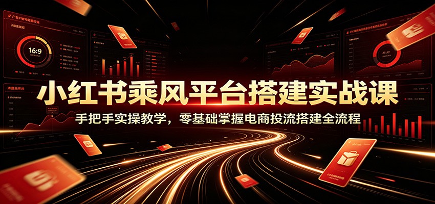 小红书乘风平台搭建实战课：手把手实操教学，零基础掌握电商投流搭建全流程-天韵资源网