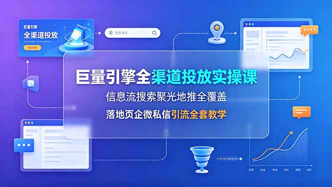 巨量引擎全渠道投放实操课，信息流搜索聚光地推全覆盖，落地页企微私信引流全套教学-天韵资源网