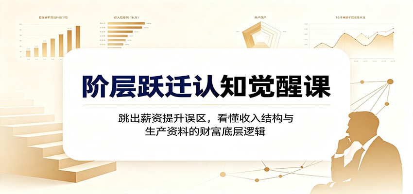 阶层跃迁认知觉醒课：跳出薪资提升误区，看懂收入结构与生产资料的财富底层逻辑-天韵资源网