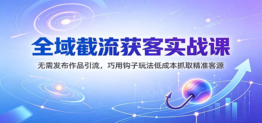 全域截流获客实战课：无需发布作品引流，巧用钩子玩法低成本抓取精准客源-天韵资源网
