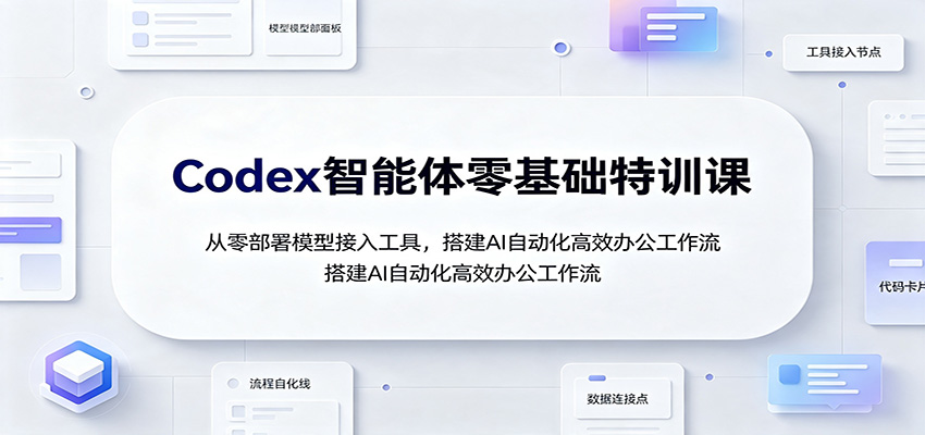 Codex智能体零基础特训课:从零部署模型接入工具,搭建AI自动化高效办公工作流-天韵资源网