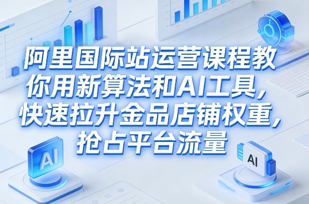 阿里国际站运营课程,教你用新算法和AI工具,快速拉升金品店铺权重,抢占平台流量(更新2026年08月)-天韵资源网