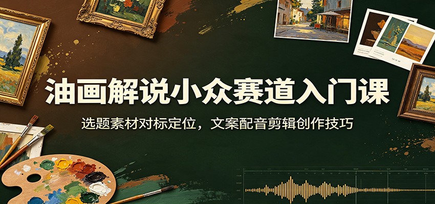 油画解说小众赛道入门课：选题素材对标定位，文案配音剪辑创作技巧-天韵资源网