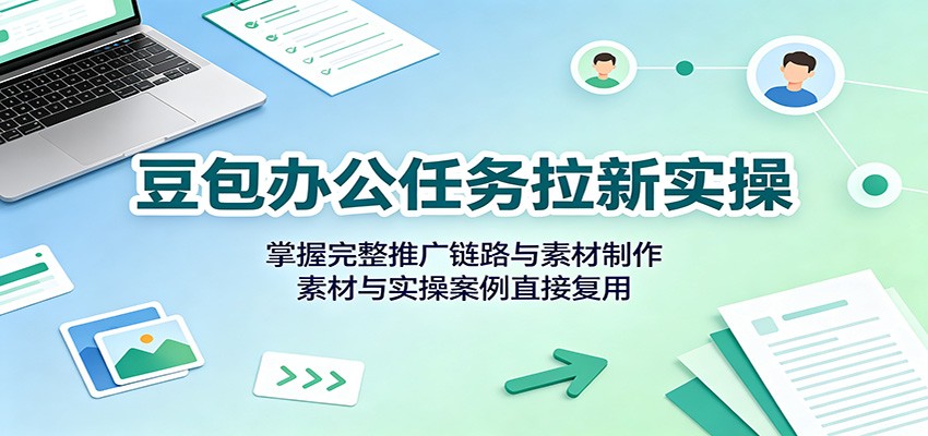 豆包办公任务拉新实操：掌握完整推广链路与素材制作，素材与实操案例直接复用-天韵资源网