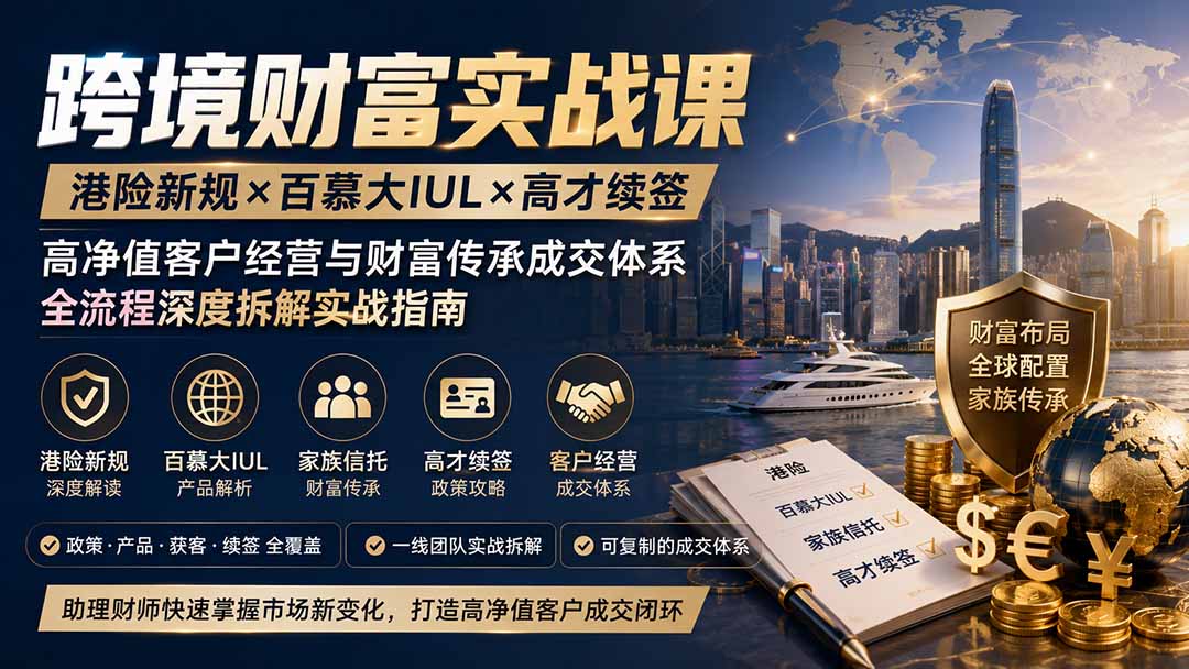 跨境财富实战课｜港险新规×百慕大IUL×高才续签｜高净值客户经营与财富传承成交体系全流程深度拆解实战指南-天韵资源网