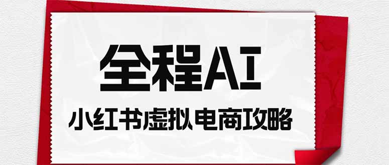 全程AI自动化｜小红书虚拟电商轻资产变现全攻略-天韵资源网