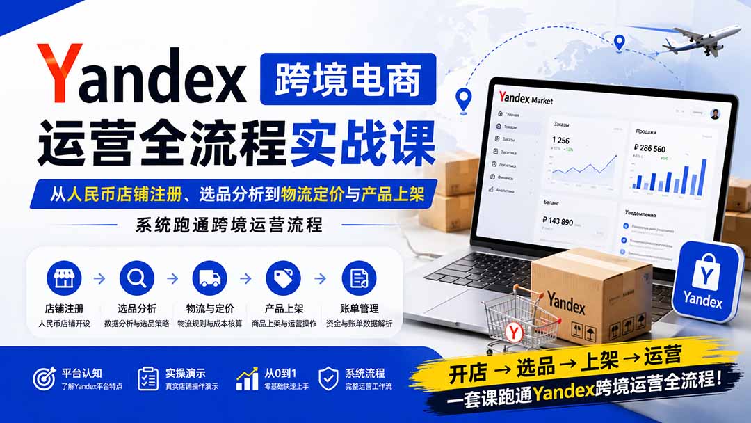 Yandex跨境电商运营全流程实战课：从人民币店铺注册、选品分析到物流定价与产品上架，系统跑通跨境运营流程-天韵资源网