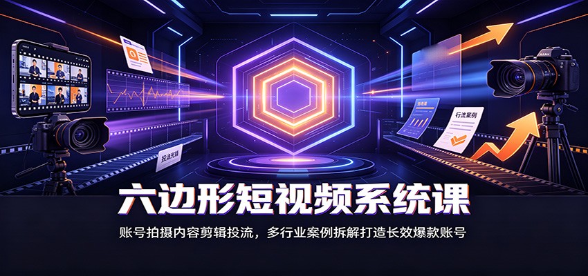 六边形短视频系统课：账号拍摄内容剪辑投流，多行业案例拆解打造长效爆款账号-天韵资源网