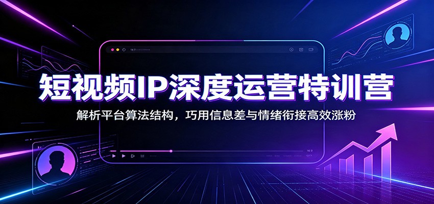 短视频IP深度运营特训营：解析平台算法结构，巧用信息差与情绪衔接高效涨粉-天韵资源网