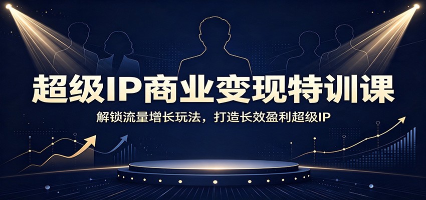 超级IP商业变现特训课：解锁流量增长玩法，打造长效盈利超级IP-天韵资源网