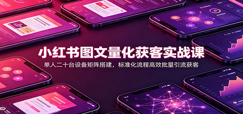 小红书图文量化获客实战课：单人二十台设备矩阵搭建，标准化流程高效批量引流获客-天韵资源网
