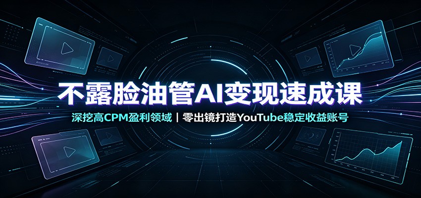 不露脸油管AI变现速成课：深挖高CPM盈利领域，零出镜打造YouTube稳定收益账号-天韵资源网