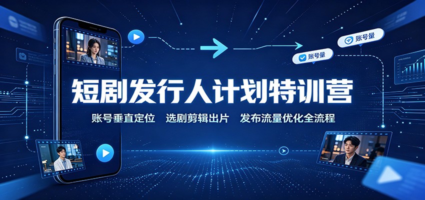 短剧发行人计划特训营：账号垂直定位，选剧剪辑出片，发布流量优化全流程-天韵资源网