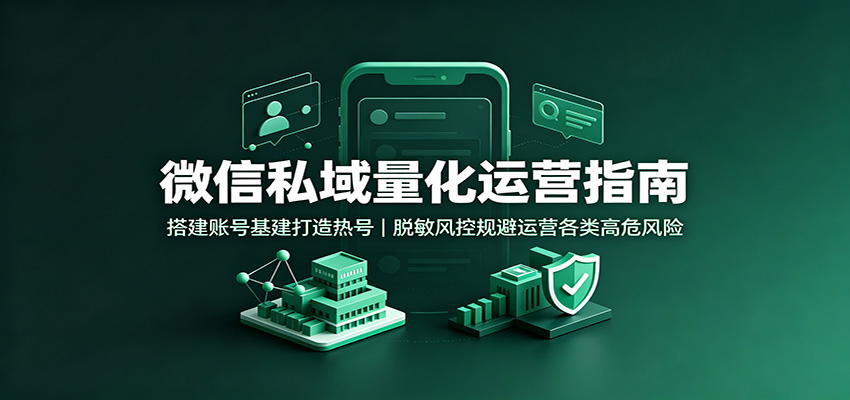 微信私域量化运营指南：搭建账号基建打造热号，脱敏风控规避运营各类高危风险-天韵资源网