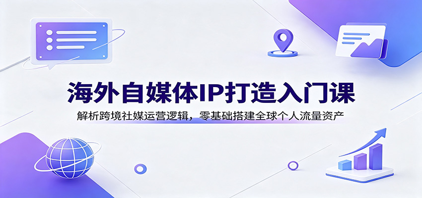 海外自媒体IP打造入门课：解析跨境社媒运营逻辑，零基础搭建全球个人流量资产-天韵资源网